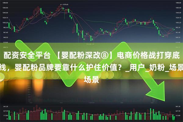 配资安全平台 【婴配粉深改⑧】电商价格战打穿底线，婴配粉品牌要靠什么护住价值？_用户_奶粉_场景