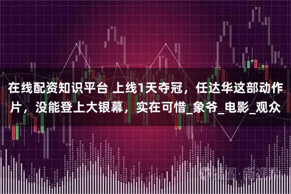 在线配资知识平台 上线1天夺冠，任达华这部动作片，没能登上大银幕，实在可惜_象爷_电影_观众