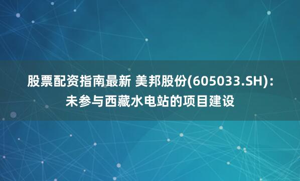 股票配资指南最新 美邦股份(605033.SH)：未参与西藏水电站的项目建设