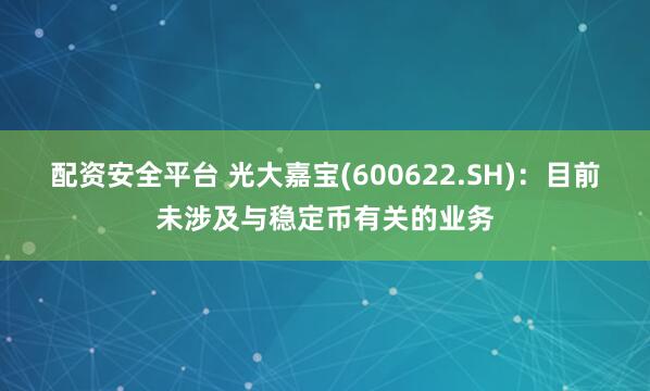 配资安全平台 光大嘉宝(600622.SH)：目前未涉及与稳定币有关的业务
