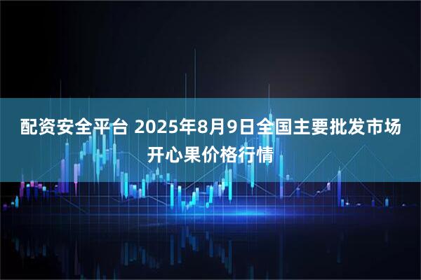 配资安全平台 2025年8月9日全国主要批发市场开心果价格行情