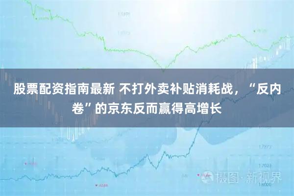 股票配资指南最新 不打外卖补贴消耗战，“反内卷”的京东反而赢得高增长