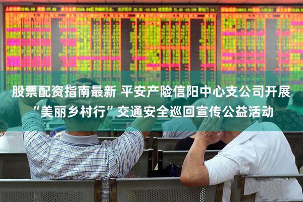 股票配资指南最新 平安产险信阳中心支公司开展“美丽乡村行”交通安全巡回宣传公益活动