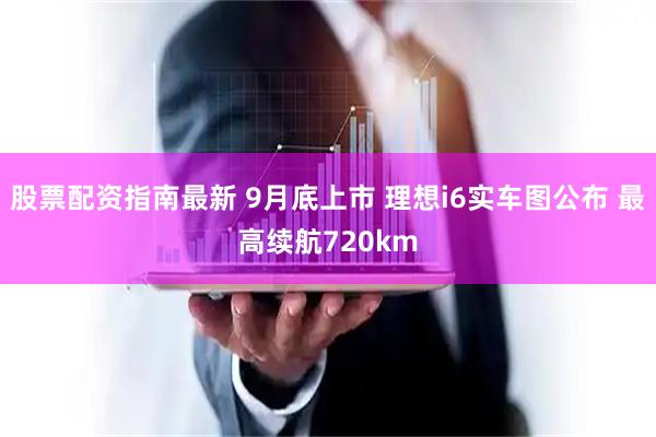 股票配资指南最新 9月底上市 理想i6实车图公布 最高续航720km