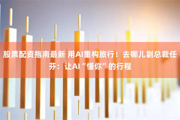 股票配资指南最新 用AI重构旅行！去哪儿副总裁任芬：让AI“懂你”的行程