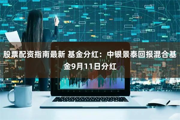 股票配资指南最新 基金分红：中银景泰回报混合基金9月11日分红