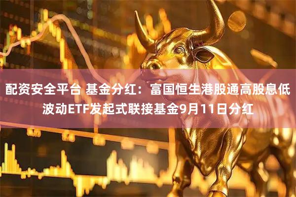 配资安全平台 基金分红：富国恒生港股通高股息低波动ETF发起式联接基金9月11日分红