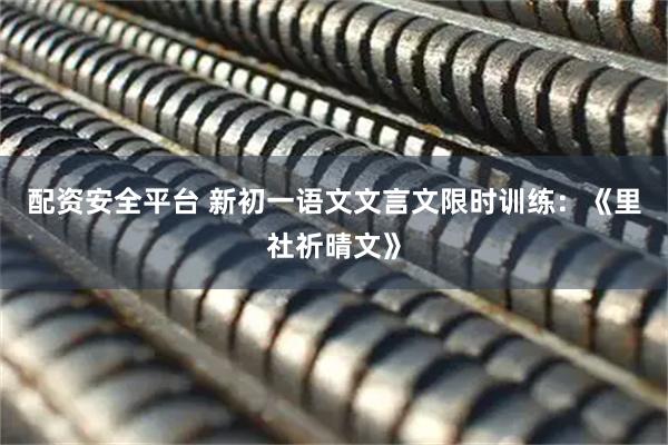 配资安全平台 新初一语文文言文限时训练：《里社祈晴文》