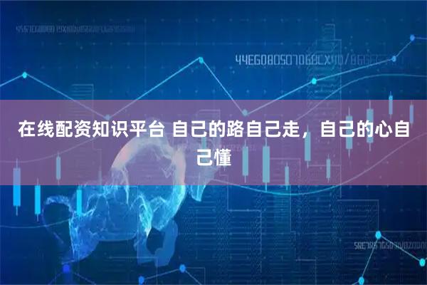 在线配资知识平台 自己的路自己走，自己的心自己懂
