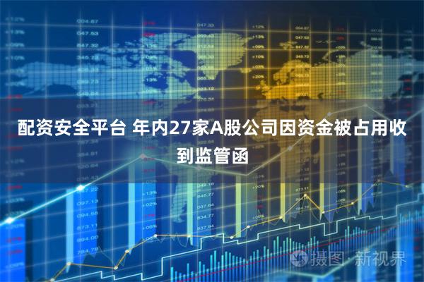 配资安全平台 年内27家A股公司因资金被占用收到监管函