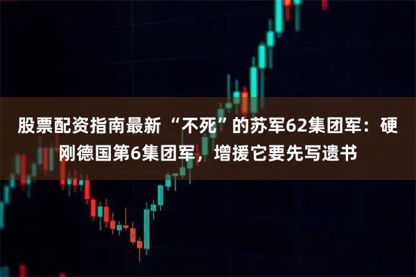 股票配资指南最新 “不死”的苏军62集团军：硬刚德国第6集团军，增援它要先写遗书