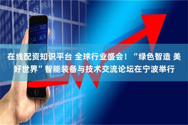 在线配资知识平台 全球行业盛会！“绿色智造 美好世界”智能装备与技术交流论坛在宁波举行