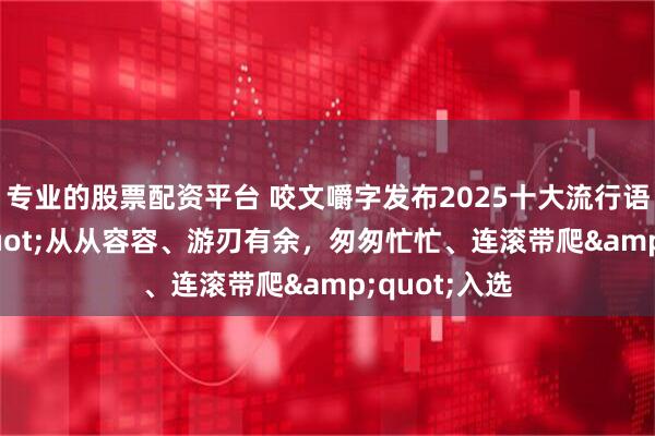 专业的股票配资平台 咬文嚼字发布2025十大流行语，&quot;从从容容、游刃有余，匆匆忙忙、连滚带爬&quot;入选