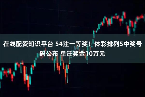 在线配资知识平台 54注一等奖！体彩排列5中奖号码公布 单注奖金10万元