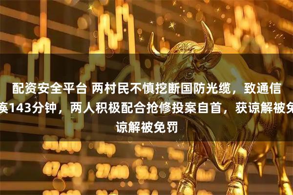 配资安全平台 两村民不慎挖断国防光缆，致通信瘫痪143分钟，两人积极配合抢修投案自首，获谅解被免罚