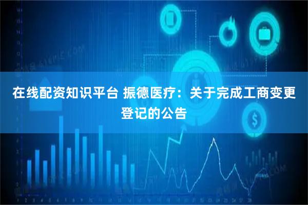 在线配资知识平台 振德医疗：关于完成工商变更登记的公告