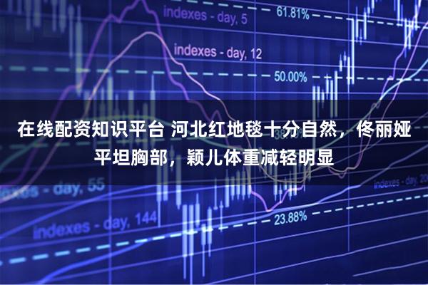 在线配资知识平台 河北红地毯十分自然，佟丽娅平坦胸部，颖儿体重减轻明显