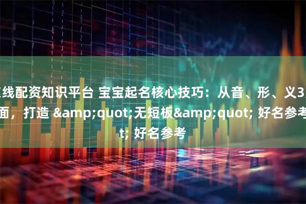 在线配资知识平台 宝宝起名核心技巧：从音、形、义3方面，打造 "无短板" 好名参考