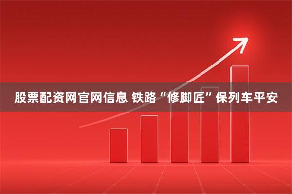 股票配资网官网信息 铁路“修脚匠”保列车平安
