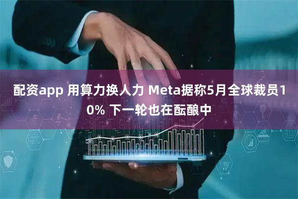 配资app 用算力换人力 Meta据称5月全球裁员10% 下一轮也在酝酿中