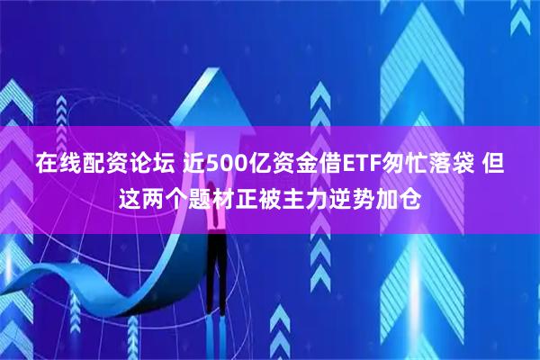 在线配资论坛 近500亿资金借ETF匆忙落袋 但这两个题材正被主力逆势加仓
