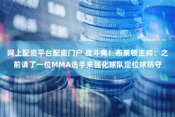 网上配资平台配资门户 战斗爽！布莱顿主帅：之前请了一位MMA选手来强化球队定位球防守