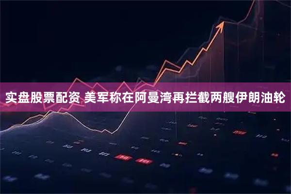 实盘股票配资 美军称在阿曼湾再拦截两艘伊朗油轮