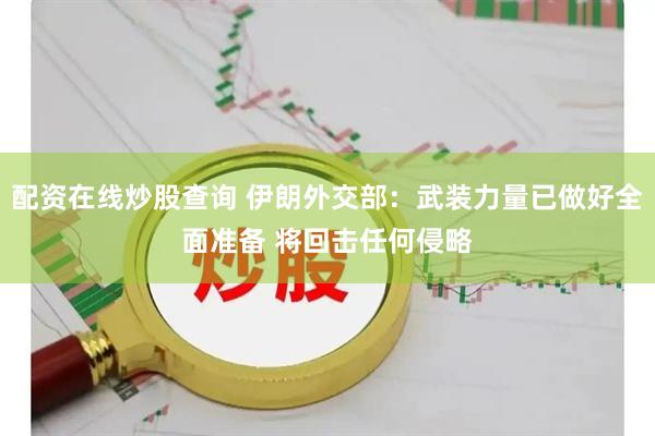 配资在线炒股查询 伊朗外交部：武装力量已做好全面准备 将回击任何侵略