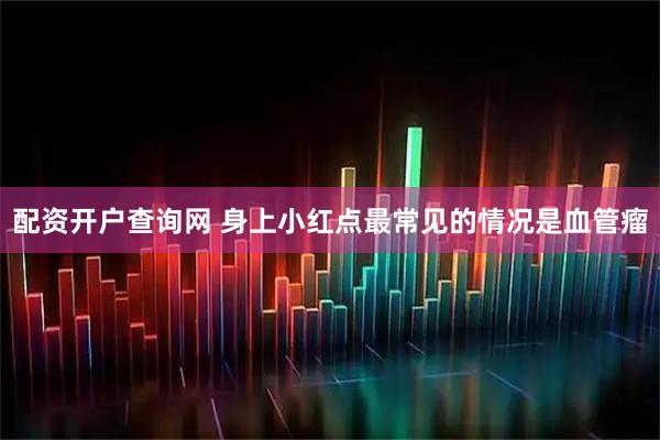 配资开户查询网 身上小红点最常见的情况是血管瘤