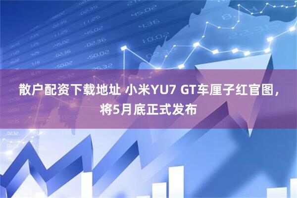 散户配资下载地址 小米YU7 GT车厘子红官图，将5月底正式发布
