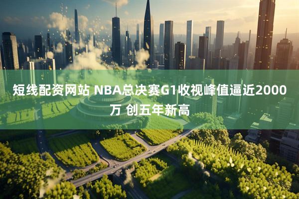 短线配资网站 NBA总决赛G1收视峰值逼近2000万 创五年新高