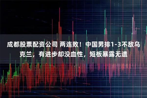 成都股票配资公司 两连败！中国男排1-3不敌乌克兰，有进步却没血性，短板暴露无遗