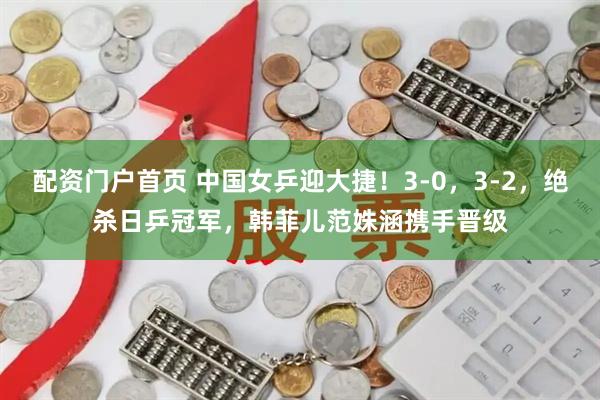 配资门户首页 中国女乒迎大捷！3-0，3-2，绝杀日乒冠军，韩菲儿范姝涵携手晋级