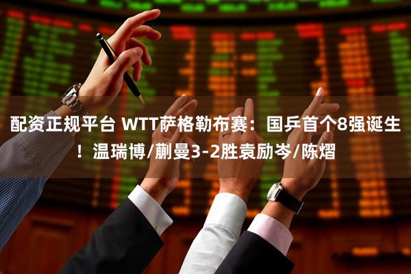 配资正规平台 WTT萨格勒布赛：国乒首个8强诞生！温瑞博/蒯曼3-2胜袁励岑/陈熠