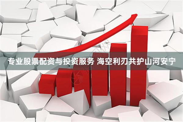 专业股票配资与投资服务 海空利刃共护山河安宁