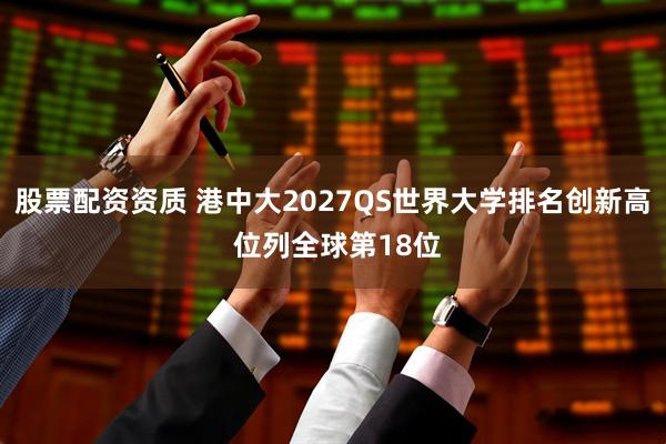 股票配资资质 港中大2027QS世界大学排名创新高 位列全球第18位